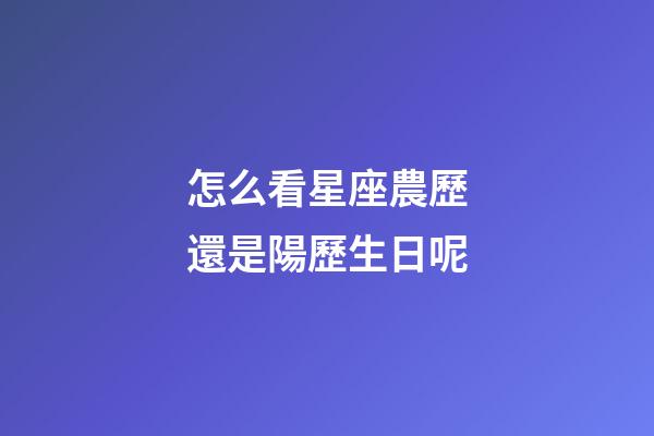 怎么看星座農歷還是陽歷生日呢