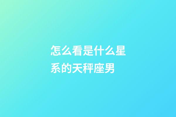 怎么看是什么星系的天秤座男-第1張-星座運勢-玄機派
