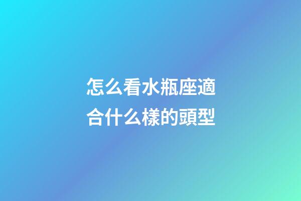 怎么看水瓶座適合什么樣的頭型