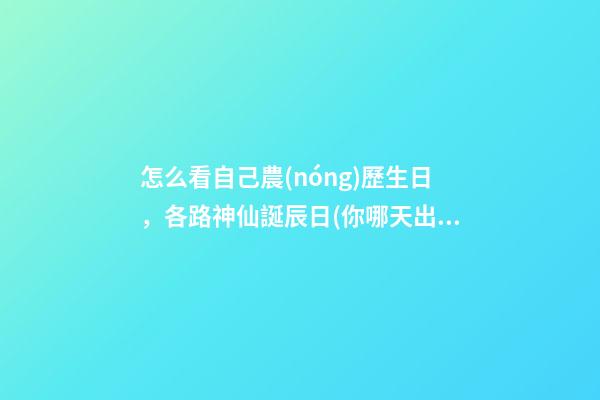怎么看自己農(nóng)歷生日，各路神仙誕辰日(你哪天出生