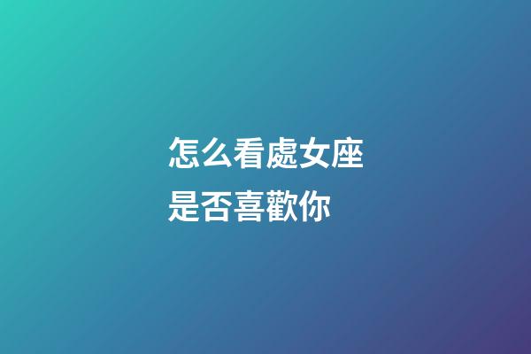 怎么看處女座是否喜歡你-第1張-星座運勢-玄機派