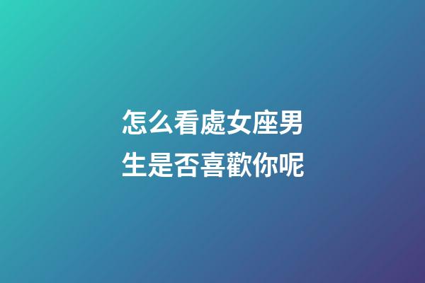 怎么看處女座男生是否喜歡你呢-第1張-星座運勢-玄機派
