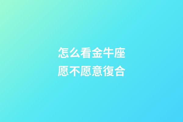 怎么看金牛座愿不愿意復合-第1張-星座運勢-玄機派