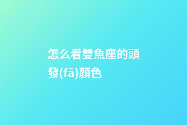 怎么看雙魚座的頭發(fā)顏色-第1張-星座運(yùn)勢-玄機(jī)派