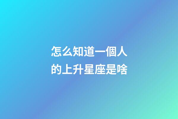 怎么知道一個人的上升星座是啥-第1張-星座運勢-玄機派