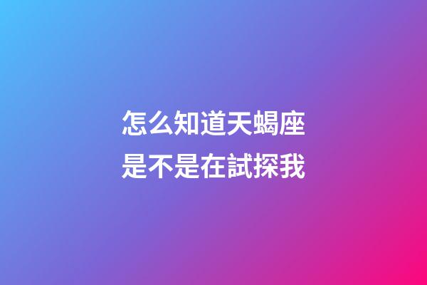怎么知道天蝎座是不是在試探我-第1張-星座運勢-玄機派