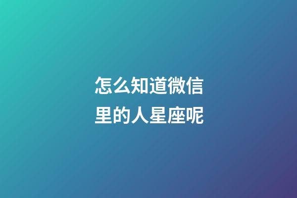 怎么知道微信里的人星座呢-第1張-星座運勢-玄機派