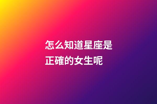 怎么知道星座是正確的女生呢