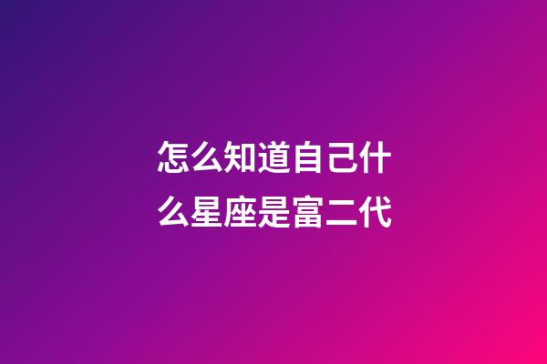怎么知道自己什么星座是富二代-第1張-星座運勢-玄機派