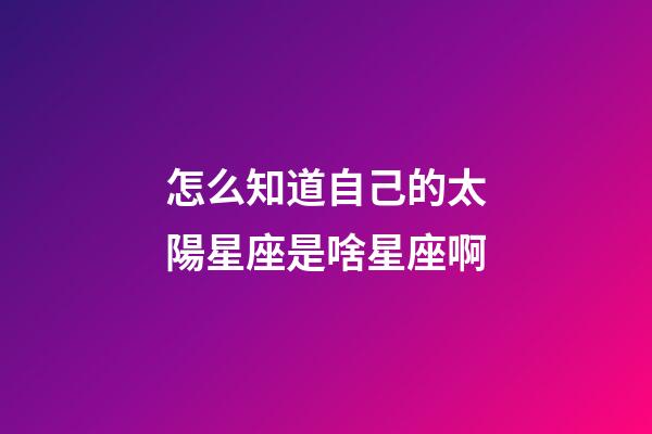怎么知道自己的太陽星座是啥星座啊-第1張-星座運勢-玄機派