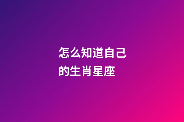 怎么知道自己的生肖星座
