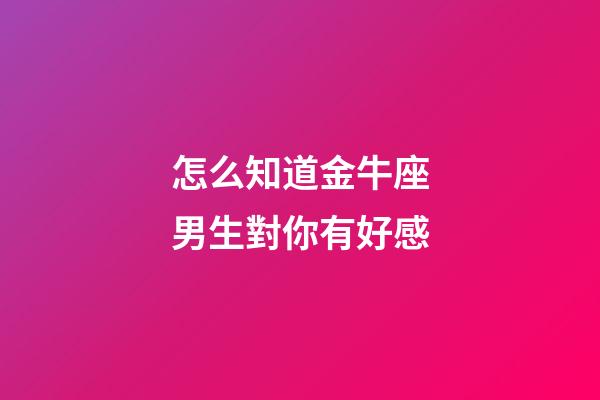 怎么知道金牛座男生對你有好感-第1張-星座運勢-玄機派