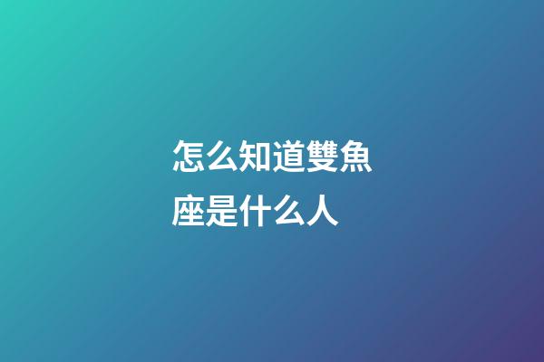 怎么知道雙魚座是什么人-第1張-星座運勢-玄機派