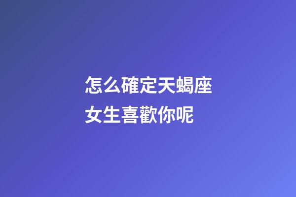 怎么確定天蝎座女生喜歡你呢-第1張-星座運勢-玄機派
