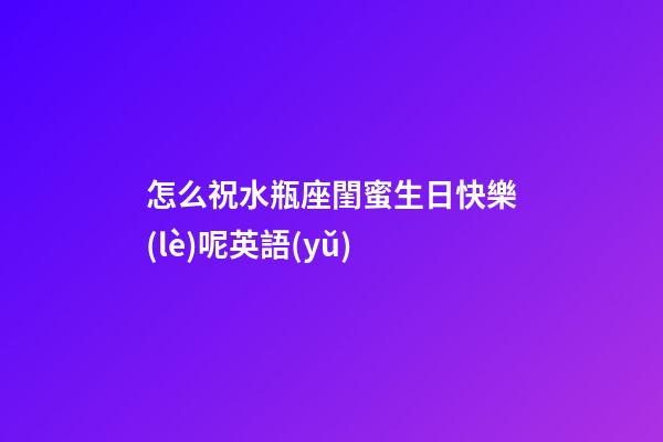 怎么祝水瓶座閨蜜生日快樂(lè)呢英語(yǔ)-第1張-星座運(yùn)勢(shì)-玄機(jī)派
