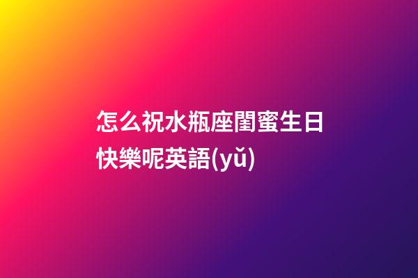 怎么祝水瓶座閨蜜生日快樂呢英語(yǔ)