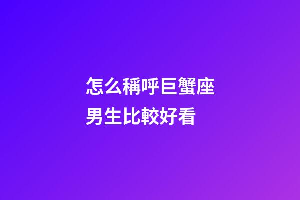 怎么稱呼巨蟹座男生比較好看-第1張-星座運勢-玄機派
