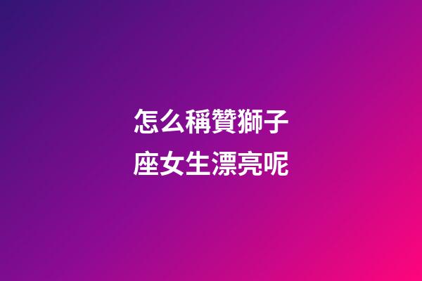 怎么稱贊獅子座女生漂亮呢-第1張-星座運(yùn)勢-玄機(jī)派