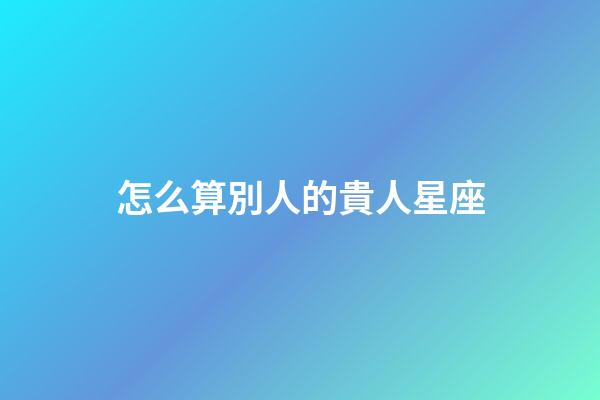 怎么算別人的貴人星座-第1張-星座運(yùn)勢(shì)-玄機(jī)派