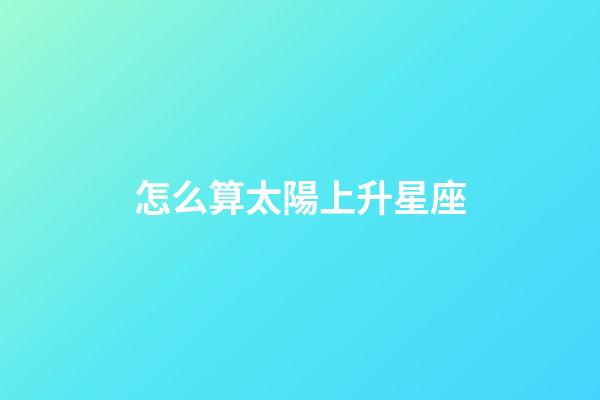 怎么算太陽上升星座-第1張-星座運勢-玄機派