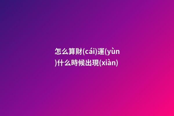 怎么算財(cái)運(yùn)什么時候出現(xiàn)