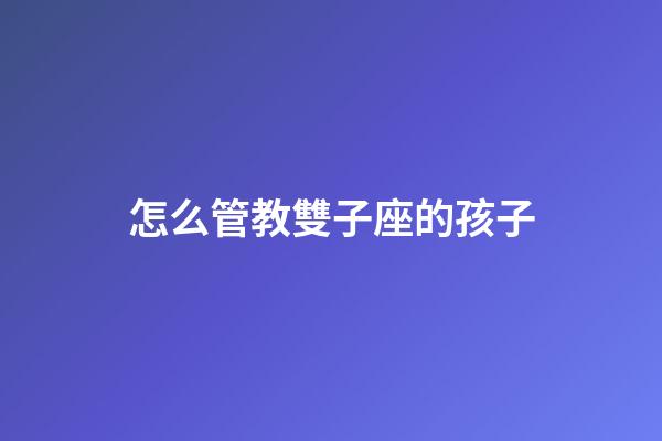 怎么管教雙子座的孩子-第1張-星座運(yùn)勢(shì)-玄機(jī)派