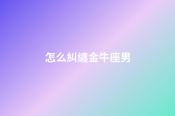 怎么糾纏金牛座男-第1張-星座運(yùn)勢-玄機(jī)派