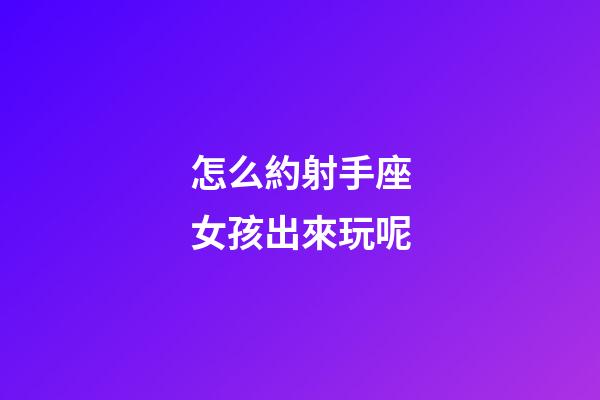 怎么約射手座女孩出來玩呢-第1張-星座運勢-玄機派