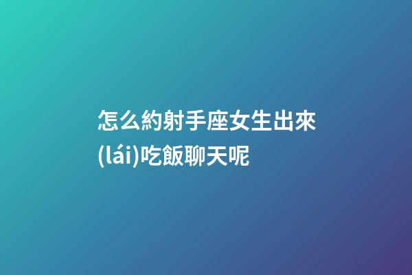 怎么約射手座女生出來(lái)吃飯聊天呢