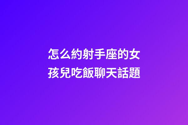 怎么約射手座的女孩兒吃飯聊天話題