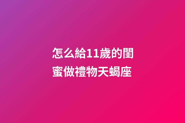 怎么給11歲的閨蜜做禮物天蝎座-第1張-星座運勢-玄機派