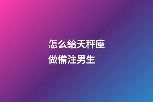 怎么給天秤座做備注男生-第1張-星座運勢-玄機派