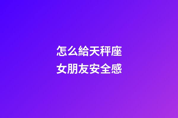 怎么給天秤座女朋友安全感-第1張-星座運勢-玄機派