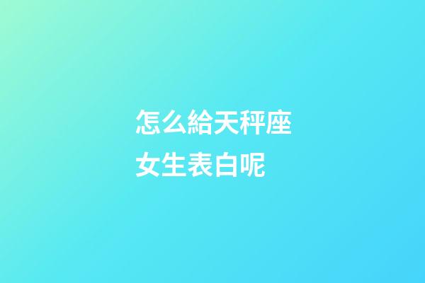 怎么給天秤座女生表白呢-第1張-星座運(yùn)勢(shì)-玄機(jī)派