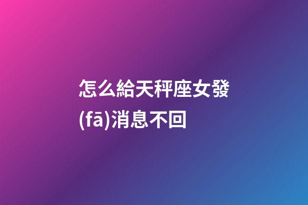 怎么給天秤座女發(fā)消息不回-第1張-星座運勢-玄機派