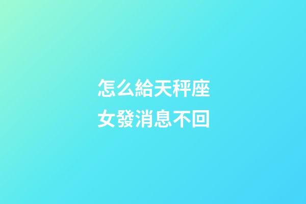 怎么給天秤座女發消息不回