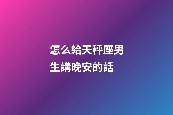 怎么給天秤座男生講晚安的話-第1張-星座運勢-玄機派
