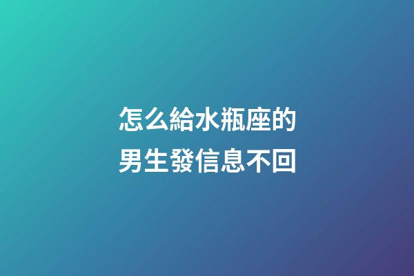 怎么給水瓶座的男生發信息不回