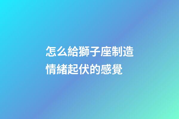 怎么給獅子座制造情緒起伏的感覺-第1張-星座運勢-玄機派