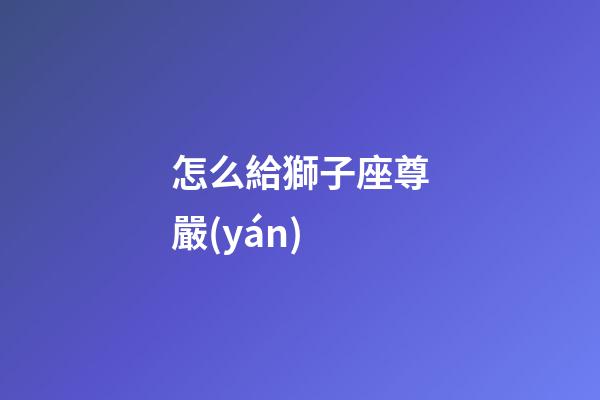 怎么給獅子座尊嚴(yán)-第1張-星座運(yùn)勢(shì)-玄機(jī)派