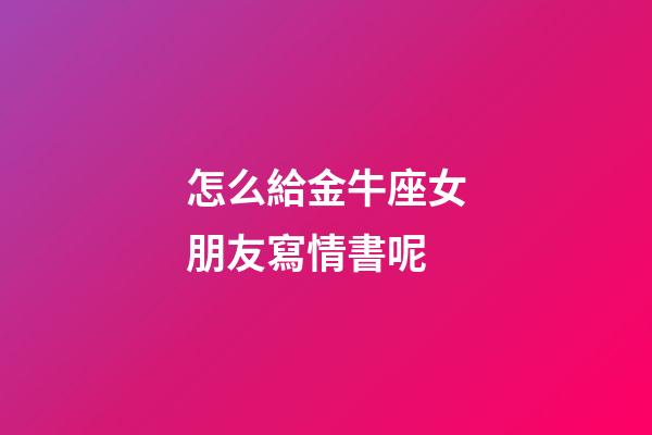 怎么給金牛座女朋友寫情書呢-第1張-星座運(yùn)勢-玄機(jī)派