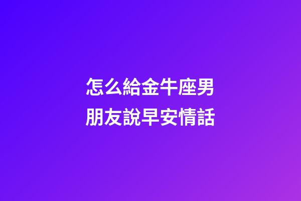 怎么給金牛座男朋友說早安情話-第1張-星座運勢-玄機派