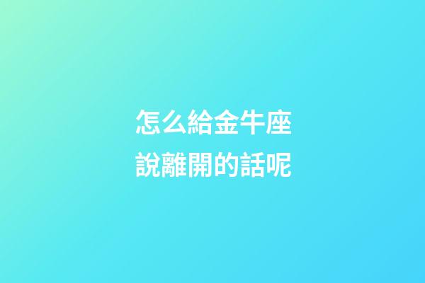 怎么給金牛座說離開的話呢-第1張-星座運勢-玄機派