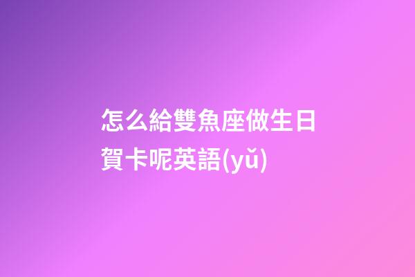 怎么給雙魚座做生日賀卡呢英語(yǔ)-第1張-星座運(yùn)勢(shì)-玄機(jī)派