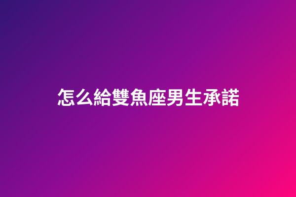怎么給雙魚座男生承諾-第1張-星座運勢-玄機派