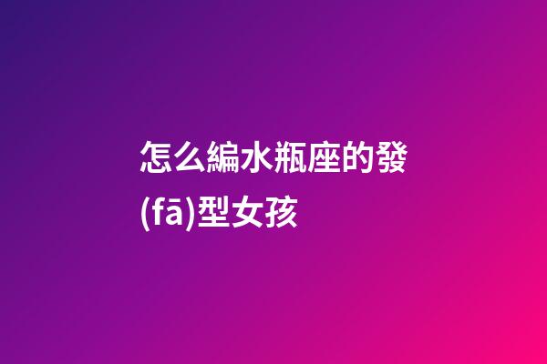 怎么編水瓶座的發(fā)型女孩