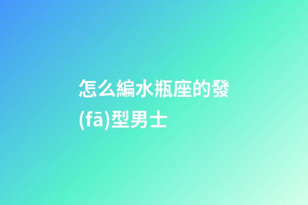 怎么編水瓶座的發(fā)型男士