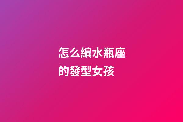 怎么編水瓶座的發型女孩-第1張-星座運勢-玄機派