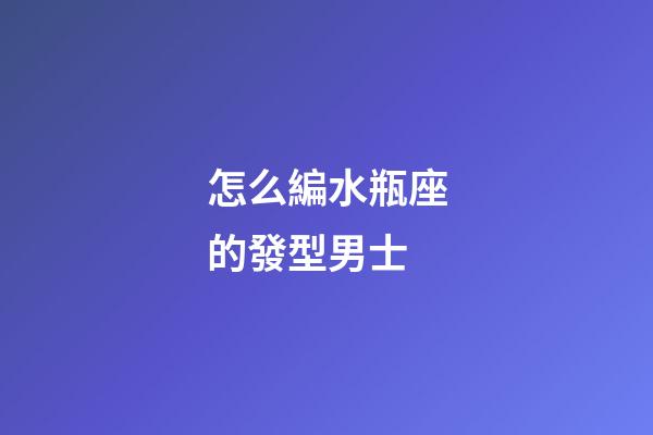怎么編水瓶座的發型男士