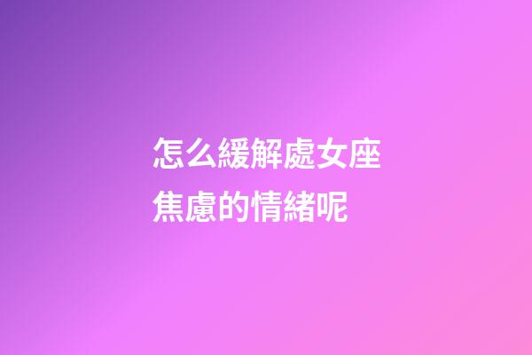 怎么緩解處女座焦慮的情緒呢